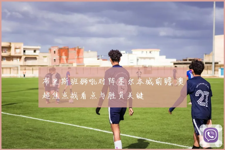 布里斯班狮吼对阵墨尔本城前瞻 澳超焦点战看点与胜负关键