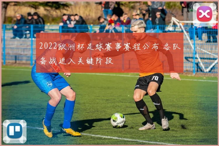 2022欧洲杯足球赛事赛程公布 各队备战进入关键阶段