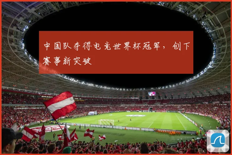 中国队夺得电竞世界杯冠军，创下赛事新突破