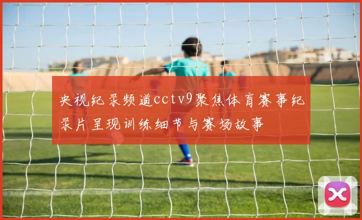 央视纪录频道cctv9聚焦体育赛事纪录片呈现训练细节与赛场故事