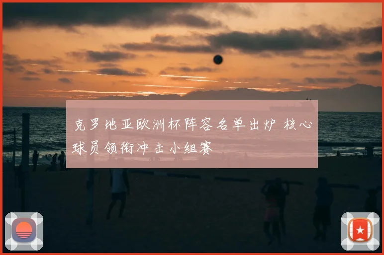 克罗地亚欧洲杯阵容名单出炉 核心球员领衔冲击小组赛