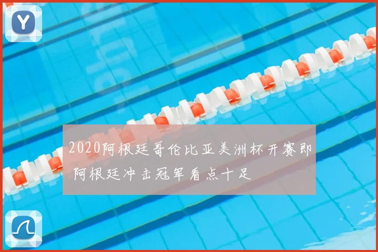 2020阿根廷哥伦比亚美洲杯开赛即 阿根廷冲击冠军看点十足