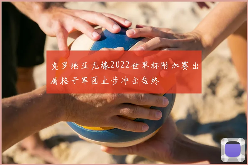 克罗地亚无缘2022世界杯附加赛出局格子军团止步冲击告终