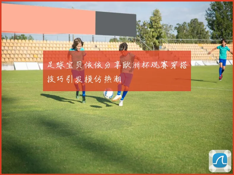 足球宝贝依依分享欧洲杯观赛穿搭技巧引发模仿热潮