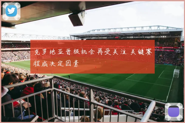 克罗地亚晋级机会再受关注 关键赛程成决定因素