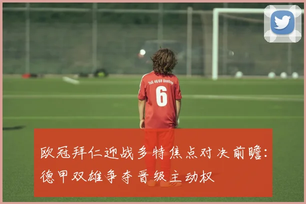 欧冠拜仁迎战多特焦点对决前瞻:德甲双雄争夺晋级主动权