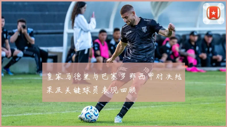 皇家马德里与巴塞罗那西甲对决结果及关键球员表现回顾