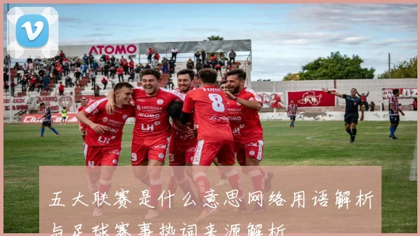 五大联赛是什么意思网络用语解析与足球赛事热词来源解析