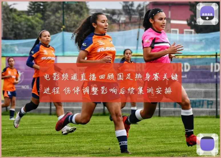 电影频道直播回顾国足热身赛关键进程 伤停调整影响后续集训安排