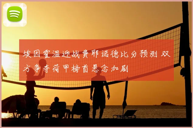 埃因霍温迎战费耶诺德比分预测 双方争夺荷甲榜首悬念加剧