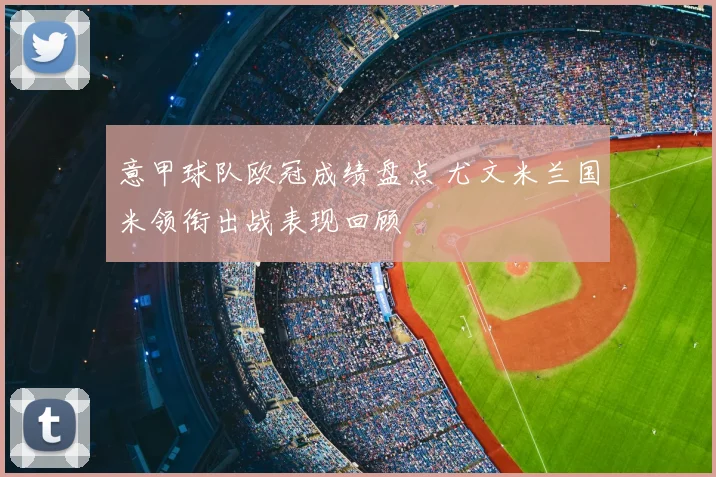 意甲球队欧冠成绩盘点 尤文米兰国米领衔出战表现回顾