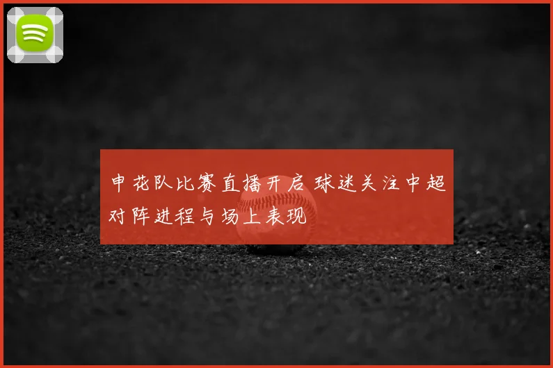 申花队比赛直播开启 球迷关注中超对阵进程与场上表现