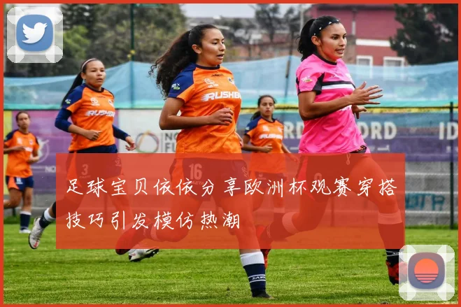 足球宝贝依依分享欧洲杯观赛穿搭技巧引发模仿热潮