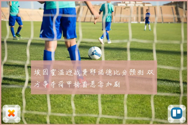 埃因霍温迎战费耶诺德比分预测 双方争夺荷甲榜首悬念加剧