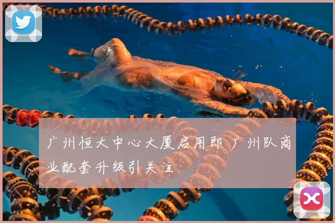 广州恒大中心大厦启用即 广州队商业配套升级引关注