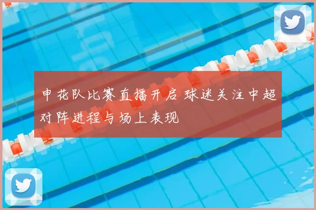 申花队比赛直播开启 球迷关注中超对阵进程与场上表现