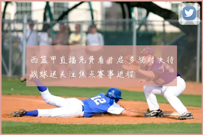 西篮甲直播免费看开启 多场对决待战球迷关注焦点赛事进程