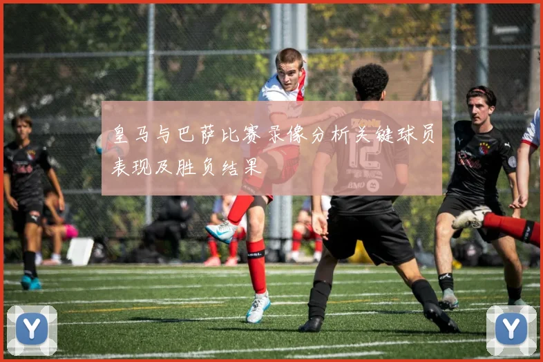 皇马与巴萨比赛录像分析关键球员表现及胜负结果