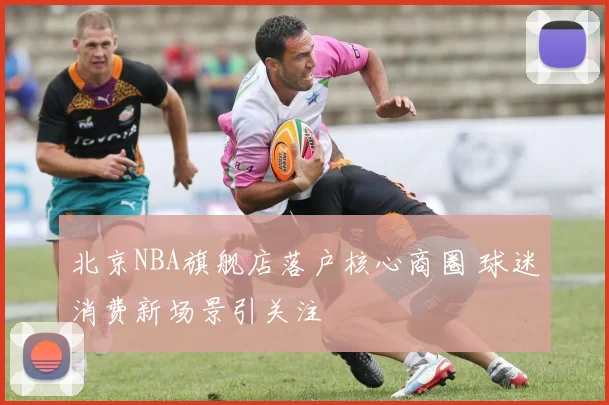 北京NBA旗舰店落户核心商圈 球迷消费新场景引关注