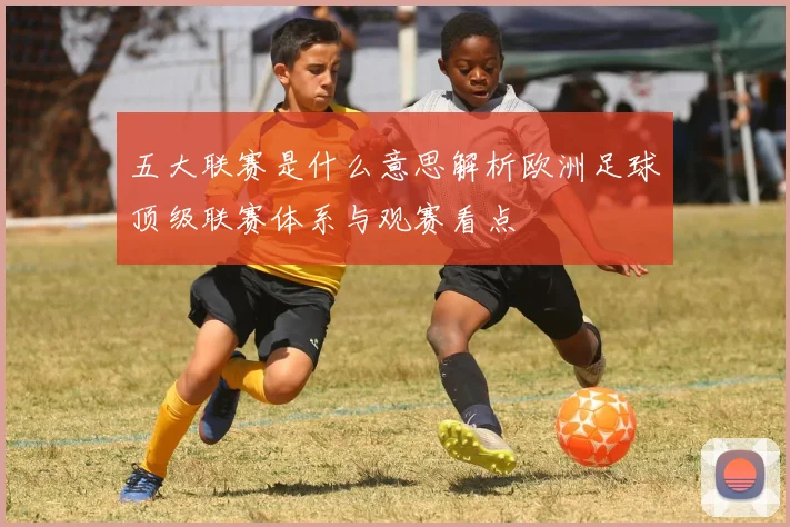 五大联赛是什么意思解析欧洲足球顶级联赛体系与观赛看点