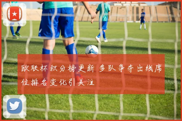 欧联杯积分榜更新 多队争夺出线席位排名变化引关注