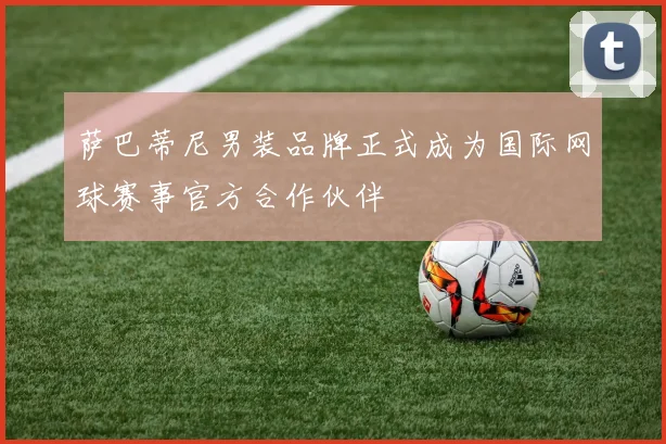 萨巴蒂尼男装品牌正式成为国际网球赛事官方合作伙伴