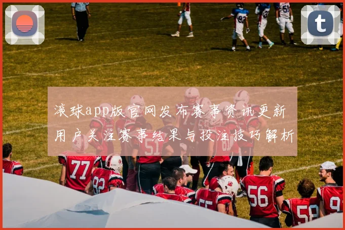 滚球app版官网发布赛事资讯更新 用户关注赛事结果与投注技巧解析