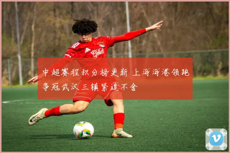 中超赛程积分榜更新 上海海港领跑争冠武汉三镇紧追不舍