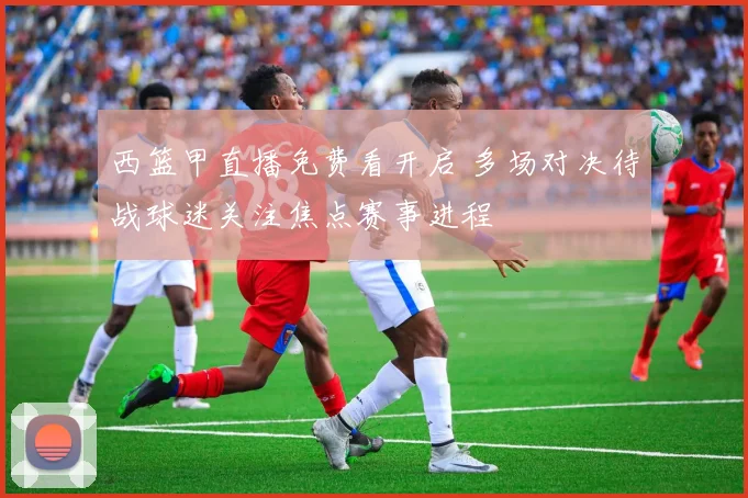 西篮甲直播免费看开启 多场对决待战球迷关注焦点赛事进程