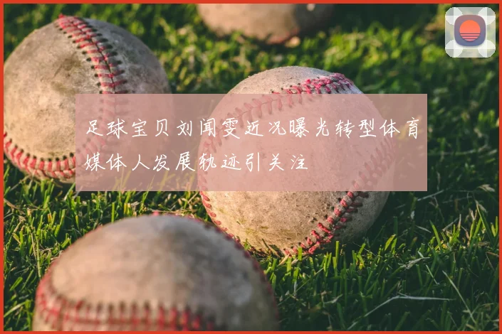 足球宝贝刘闻雯近况曝光转型体育媒体人发展轨迹引关注
