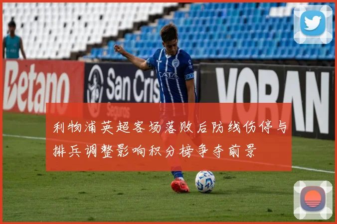 利物浦英超客场落败后防线伤停与排兵调整影响积分榜争夺前景