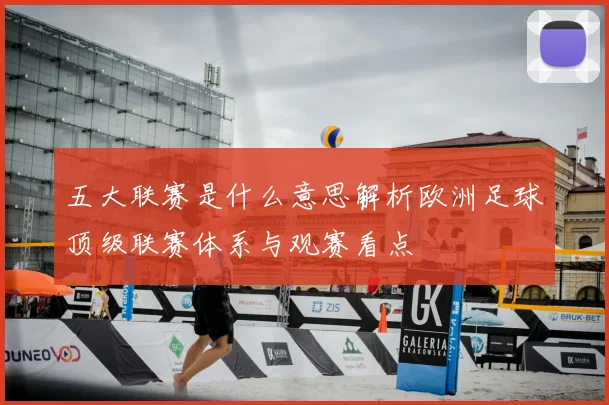 五大联赛是什么意思解析欧洲足球顶级联赛体系与观赛看点