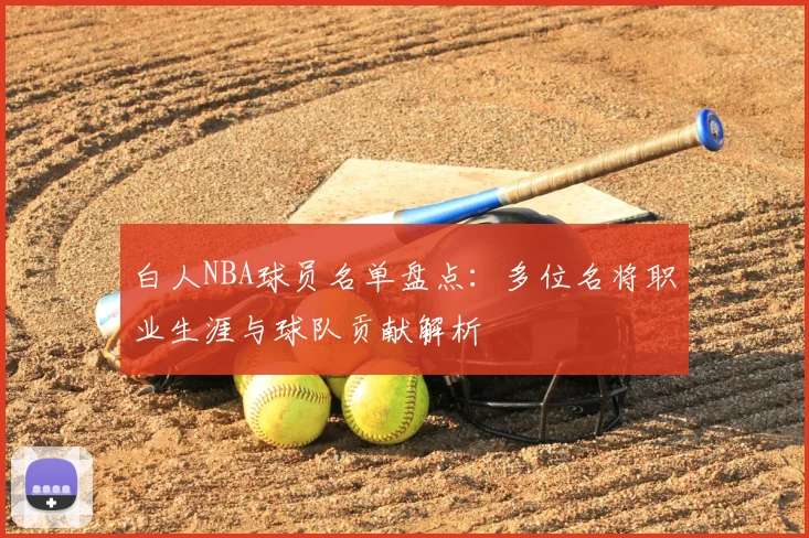 白人NBA球员名单盘点：多位名将职业生涯与球队贡献解析