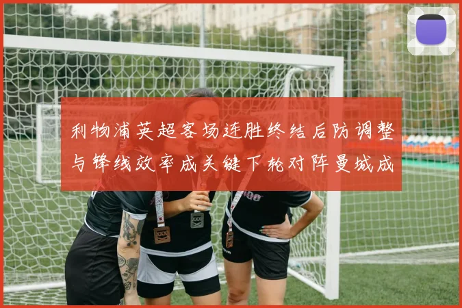 利物浦英超客场连胜终结后防调整与锋线效率成关键下轮对阵曼城成考验