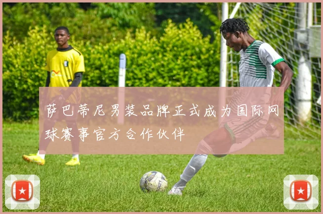 萨巴蒂尼男装品牌正式成为国际网球赛事官方合作伙伴