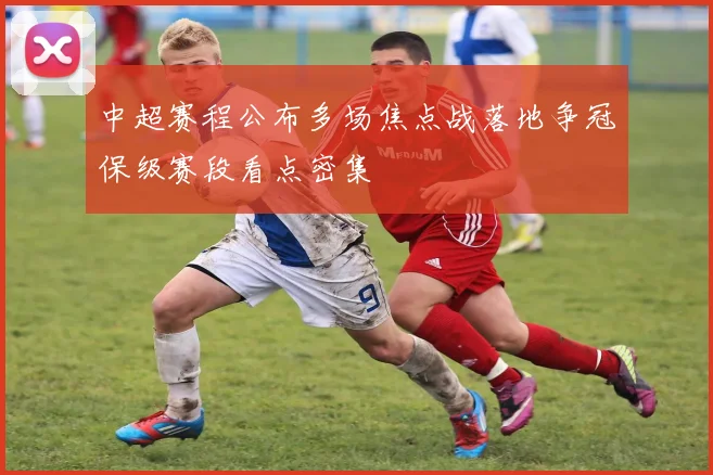 中超赛程公布多场焦点战落地争冠保级赛段看点密集