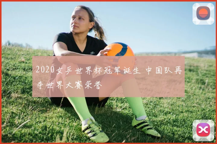 2020女乒世界杯冠军诞生 中国队再夺世界大赛荣誉