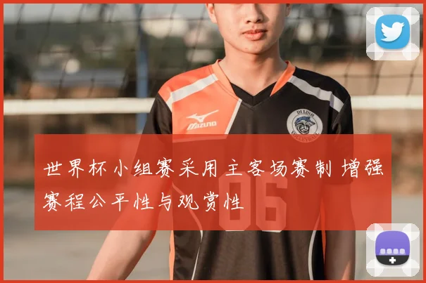 世界杯小组赛采用主客场赛制 增强赛程公平性与观赏性
