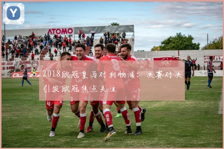 2018欧冠皇马对利物浦:决赛对决引发欧冠焦点关注