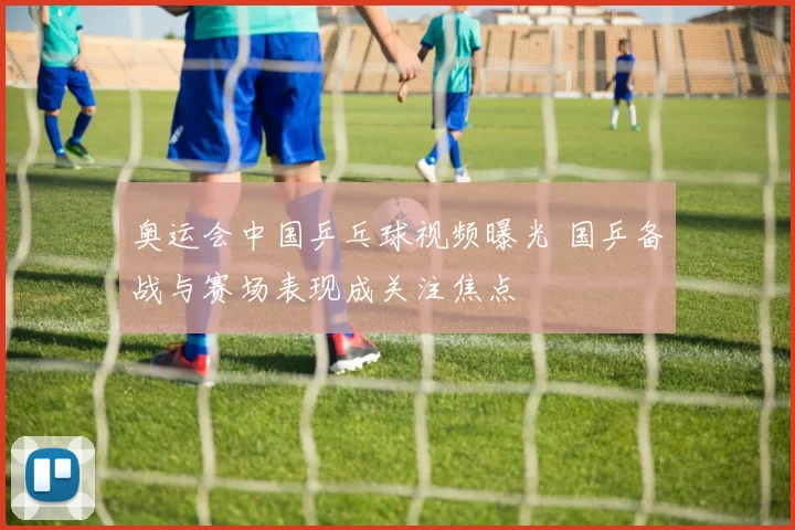 奥运会中国乒乓球视频曝光 国乒备战与赛场表现成关注焦点