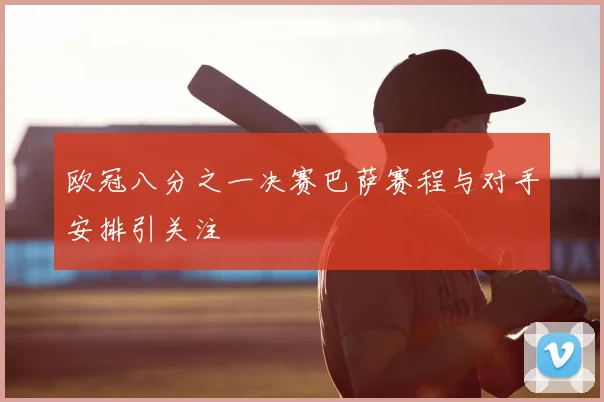 欧冠八分之一决赛巴萨赛程与对手安排引关注
