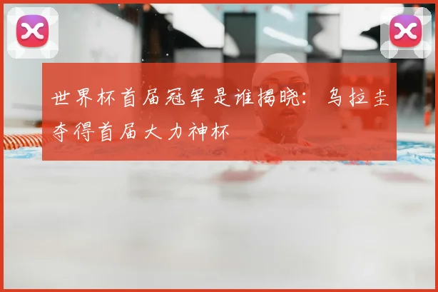 世界杯首届冠军是谁揭晓:乌拉圭夺得首届大力神杯