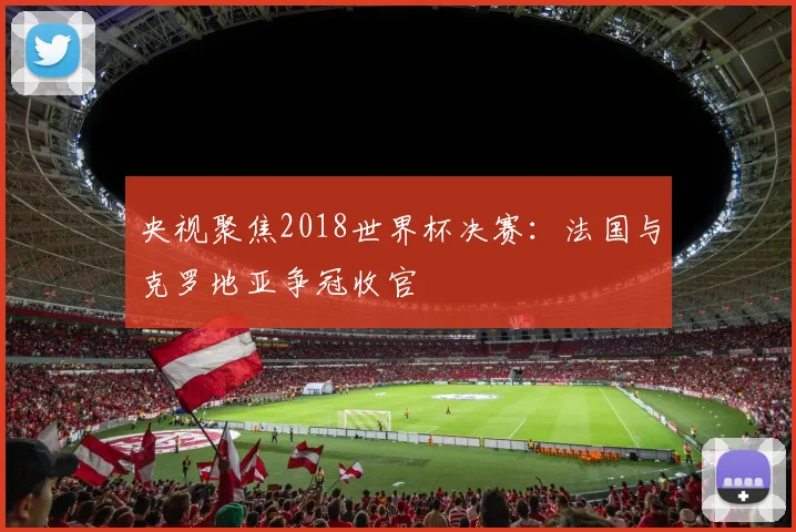 央视聚焦2018世界杯决赛:法国与克罗地亚争冠收官