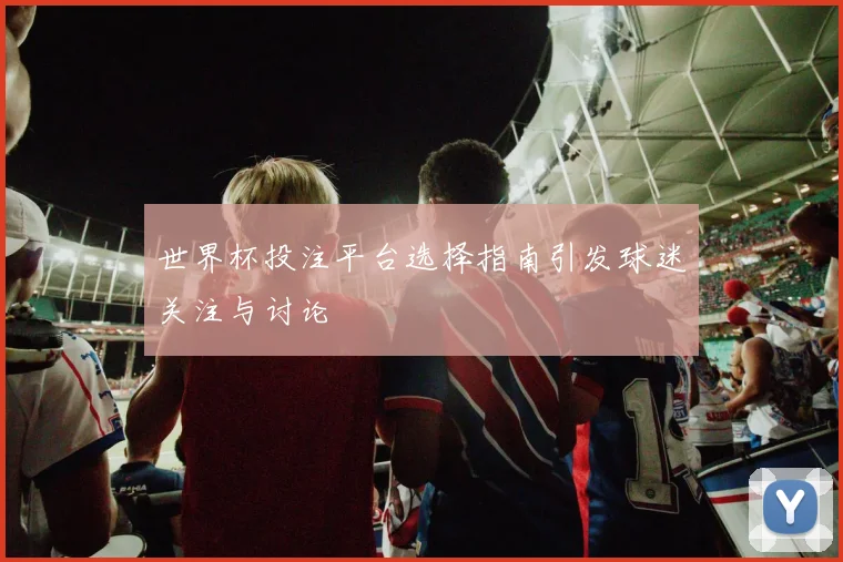 世界杯投注平台选择指南引发球迷关注与讨论