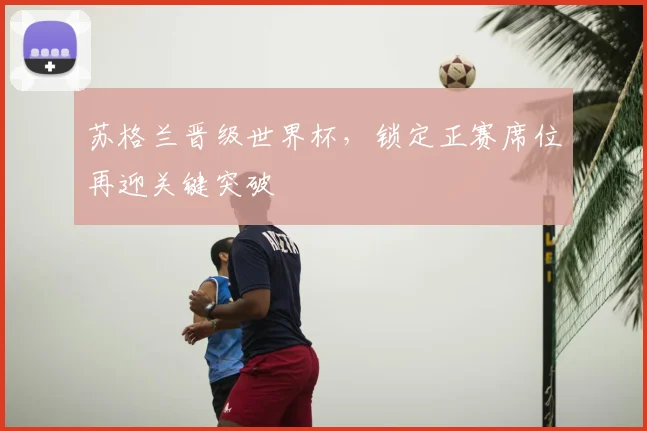 苏格兰晋级世界杯,锁定正赛席位再迎关键突破