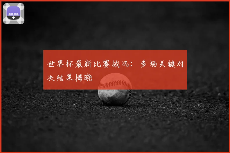 世界杯最新比赛战况：多场关键对决结果揭晓