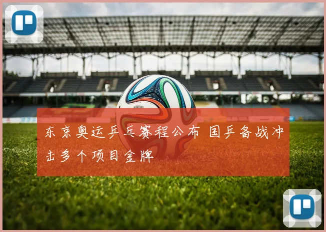 东京奥运乒乓赛程公布 国乒备战冲击多个项目金牌