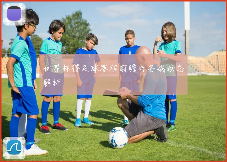 世界杯得足球赛程前瞻与备战动态解析