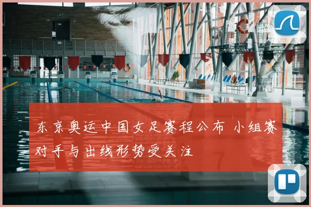 东京奥运中国女足赛程公布 小组赛对手与出线形势受关注