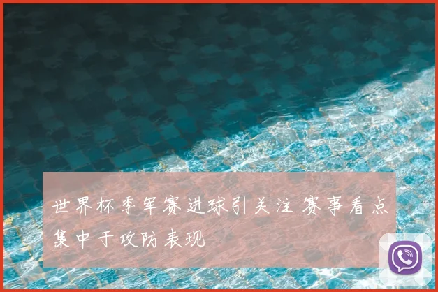 世界杯季军赛进球引关注 赛事看点集中于攻防表现